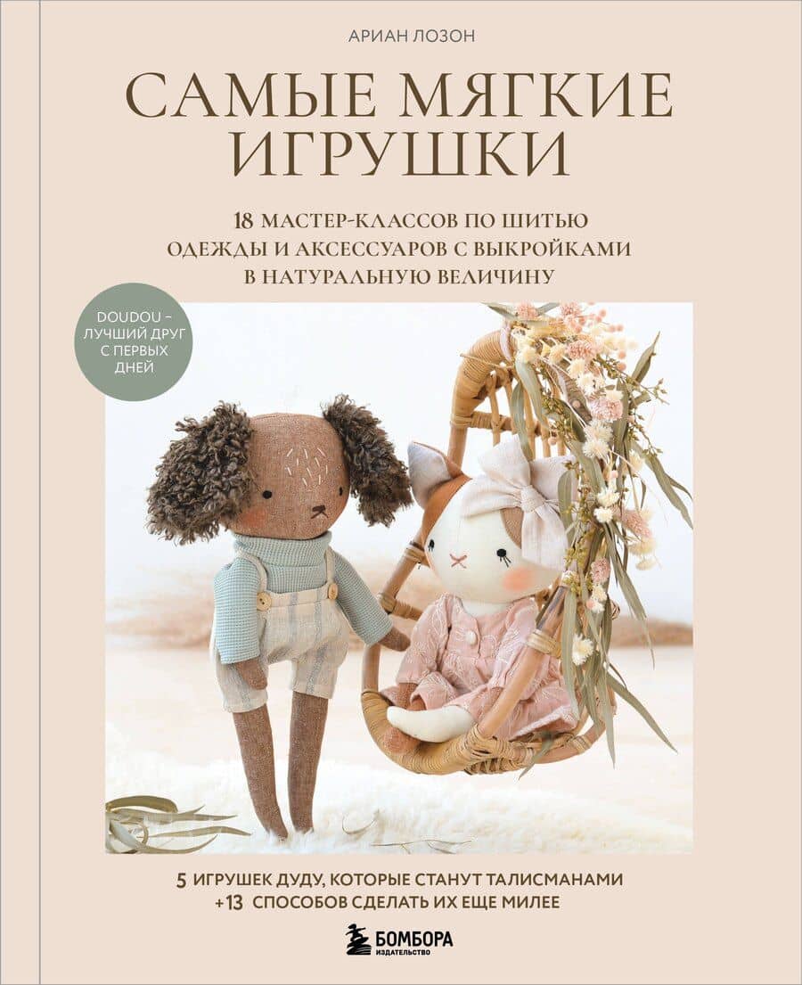 Самые мягкие игрушки. 18 мастер-классов по шитью одежды и аксессуаров с выкройками в натуральную величину.
