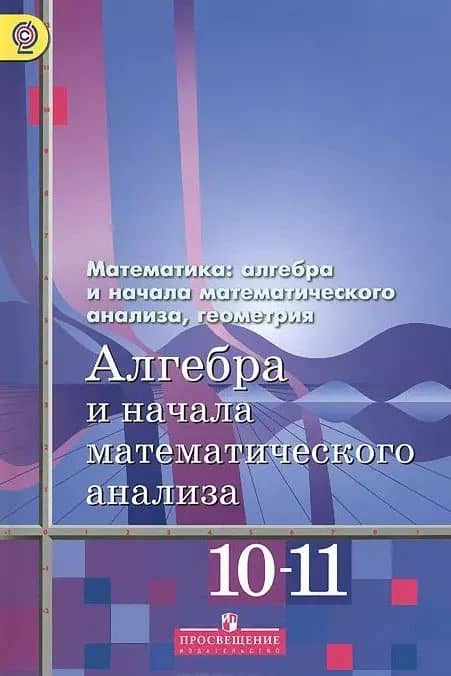 Алгебра и начала математического анализа. 10-11 классы. Базовый и углубленный уровни. Учебник для общеобразовательных организаций