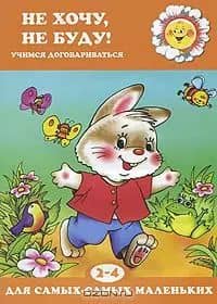 Не хочу, не буду! Учимся договариваться (для детей 2-4 лет)