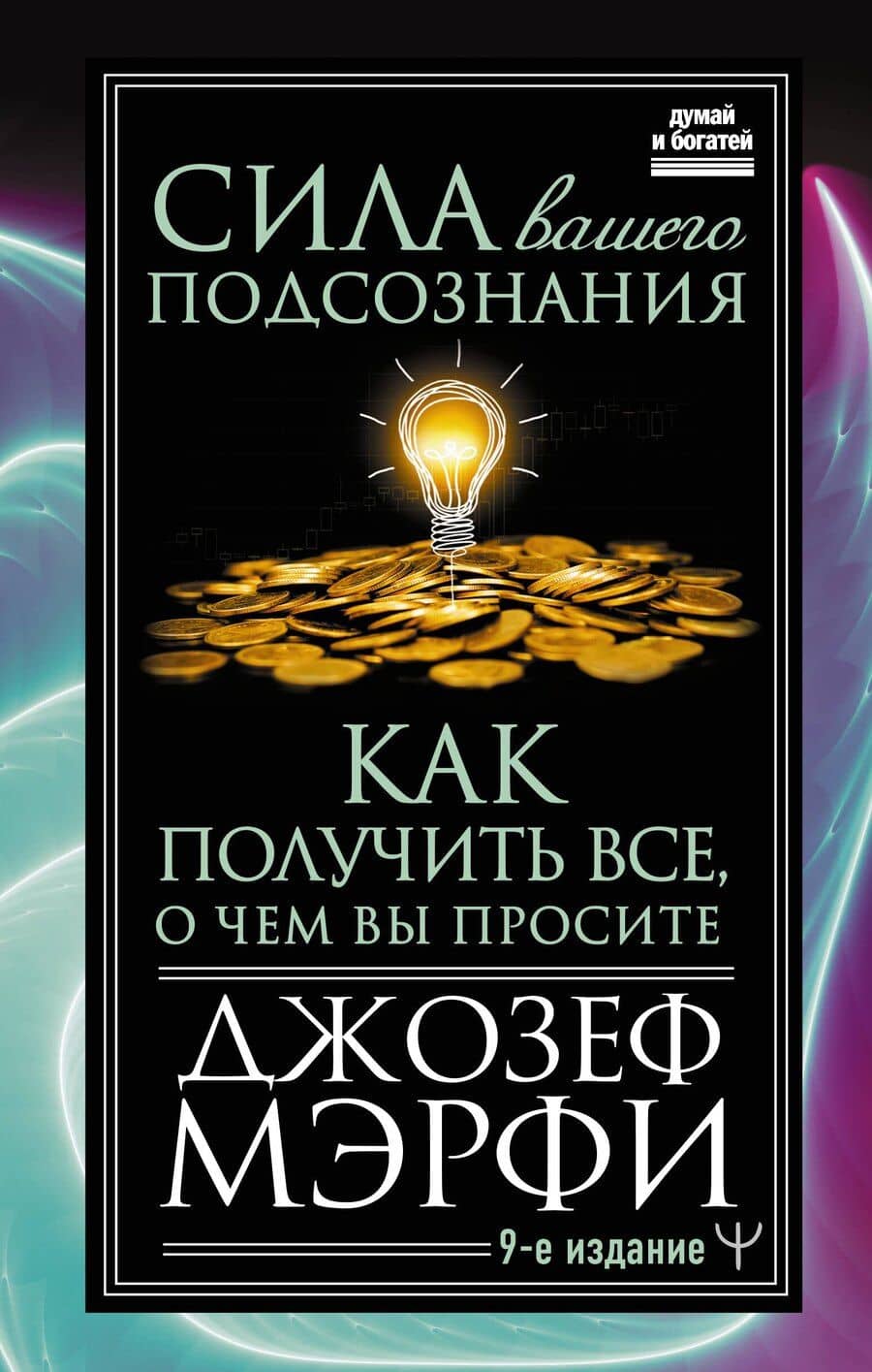 Сила вашего подсознания. Как получить все, о чем вы просите, 9-ое издание