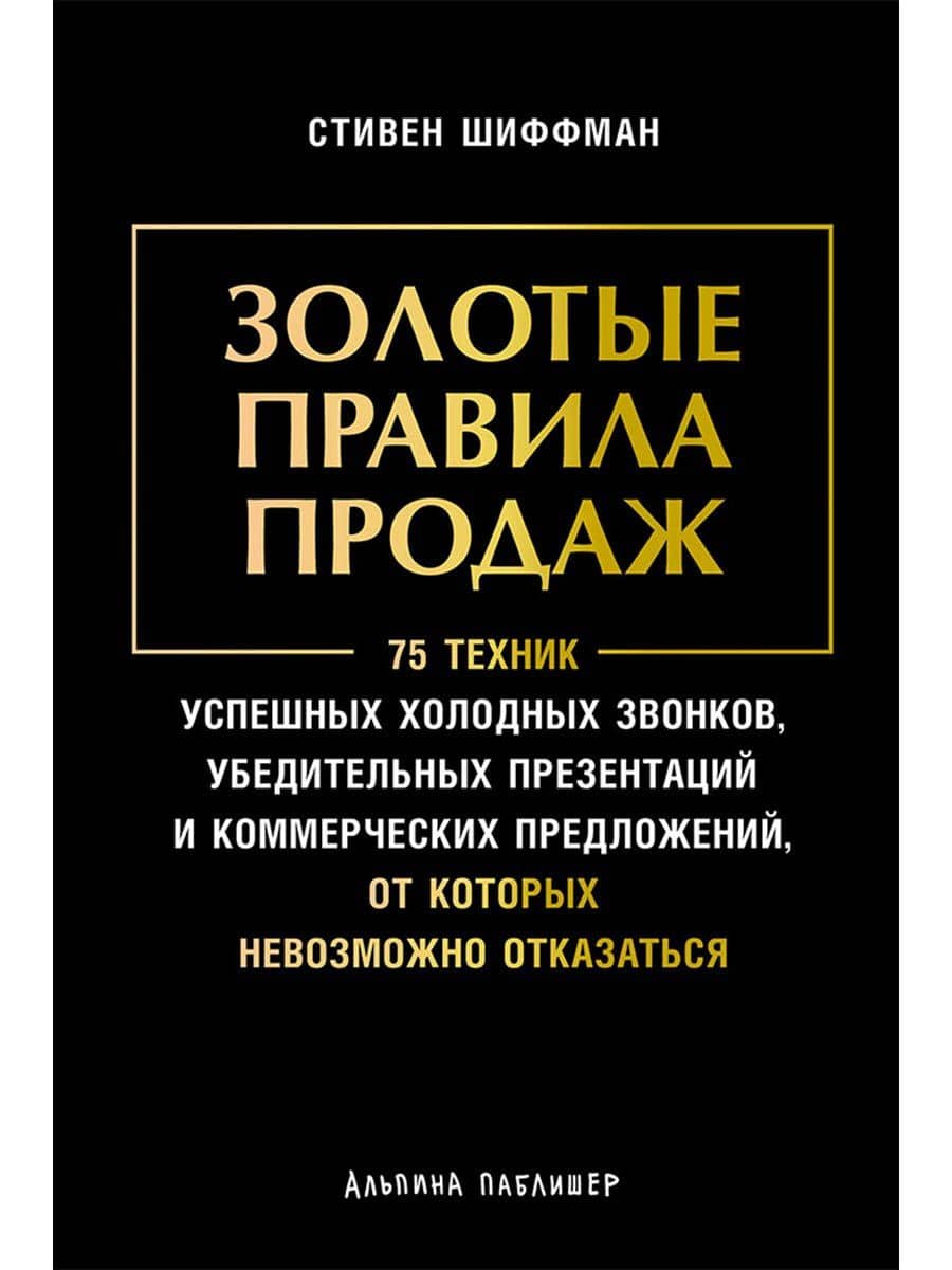 Золотые правила продаж: 75 техник успешных холодных звонков, убедительных презентаций и коммерческих предложений, от которых невозможно отказаться