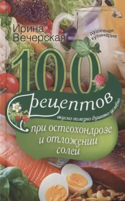 100 рецептов при остеохондрозе и отложении солей. Вкусно, полезно, душевно, целебно