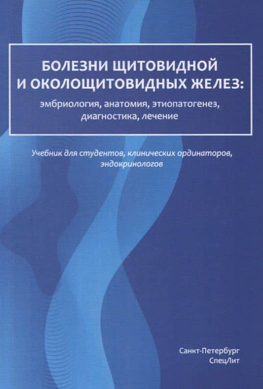 Болезни щитовидной и околощитовидных желез: эмбриология, анатомия, этиопатогенез, диагностика, лечение. Учебник для студентов, клинических ординаторов, эндокринологов