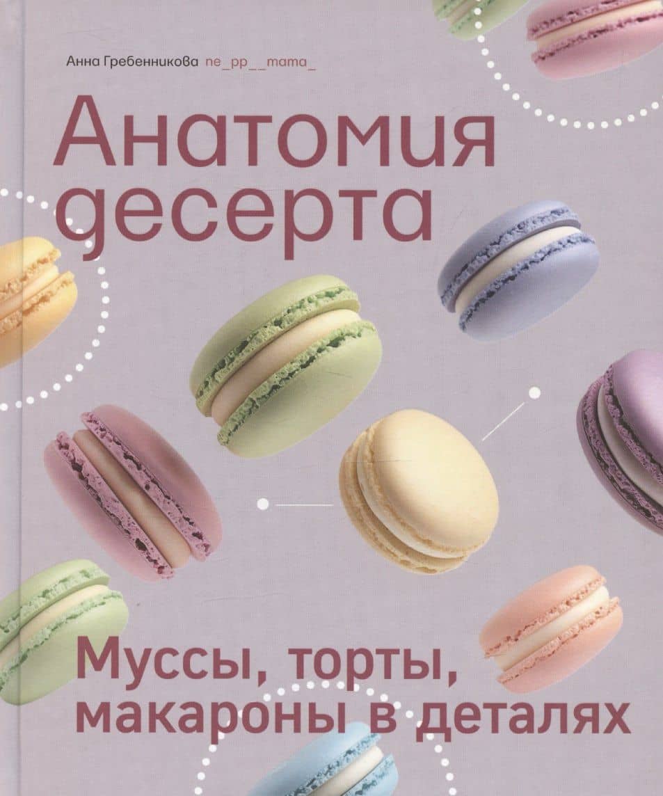 Анатомия десерта. Муссы, торты, макароны в деталях — Анна Гребенникова