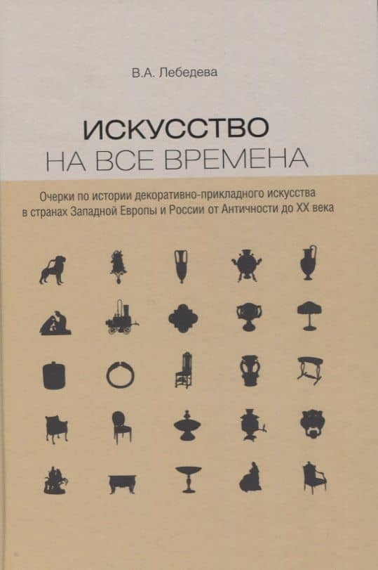 Искусство на все времена. Очерки по истории декоративно-прикладного искусства в странах Западной Европы и России от Античности до ХХ века — Лебедева Вера Алексеевна