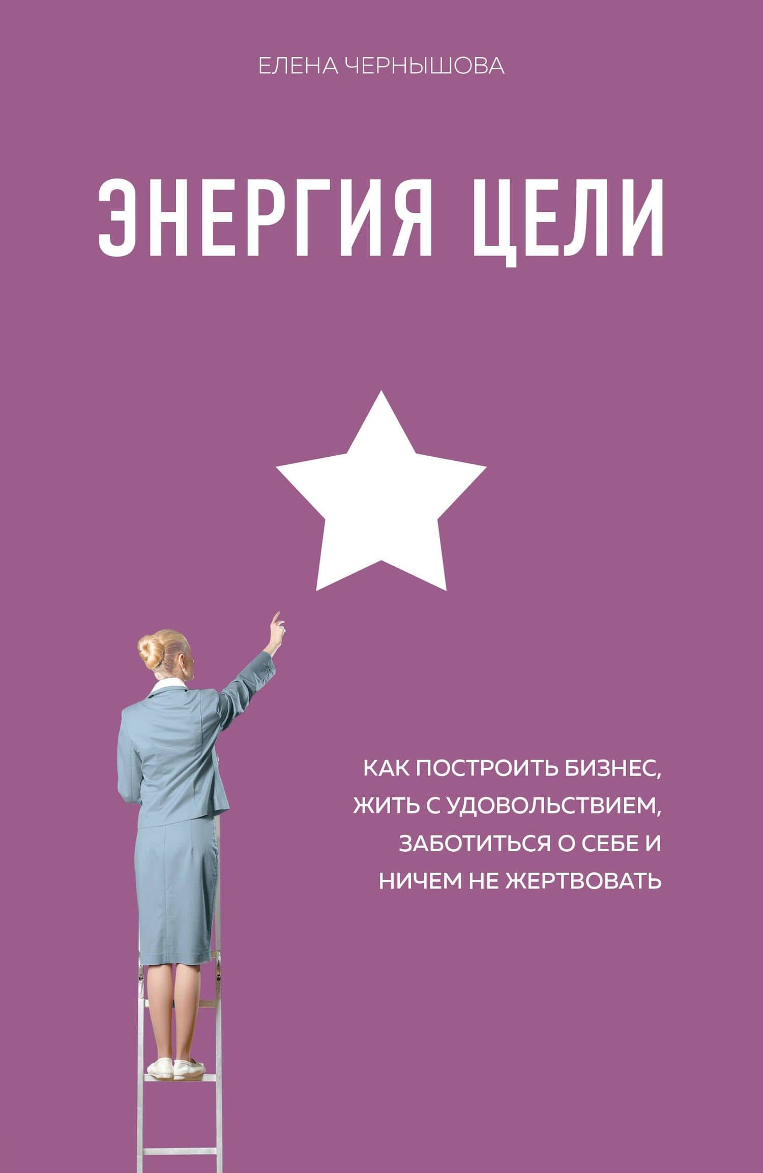Энергия Цели Как построить бизнес, жить с удовольствием, заботиться о себе и ничем не жертвовать — Елена Федоровна Чернышова