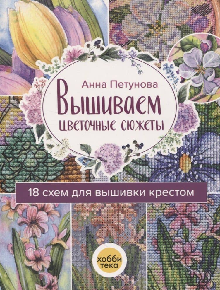 Вышиваем цветочные сюжеты. 18 схем для вышивки крестом — Анна Петунова