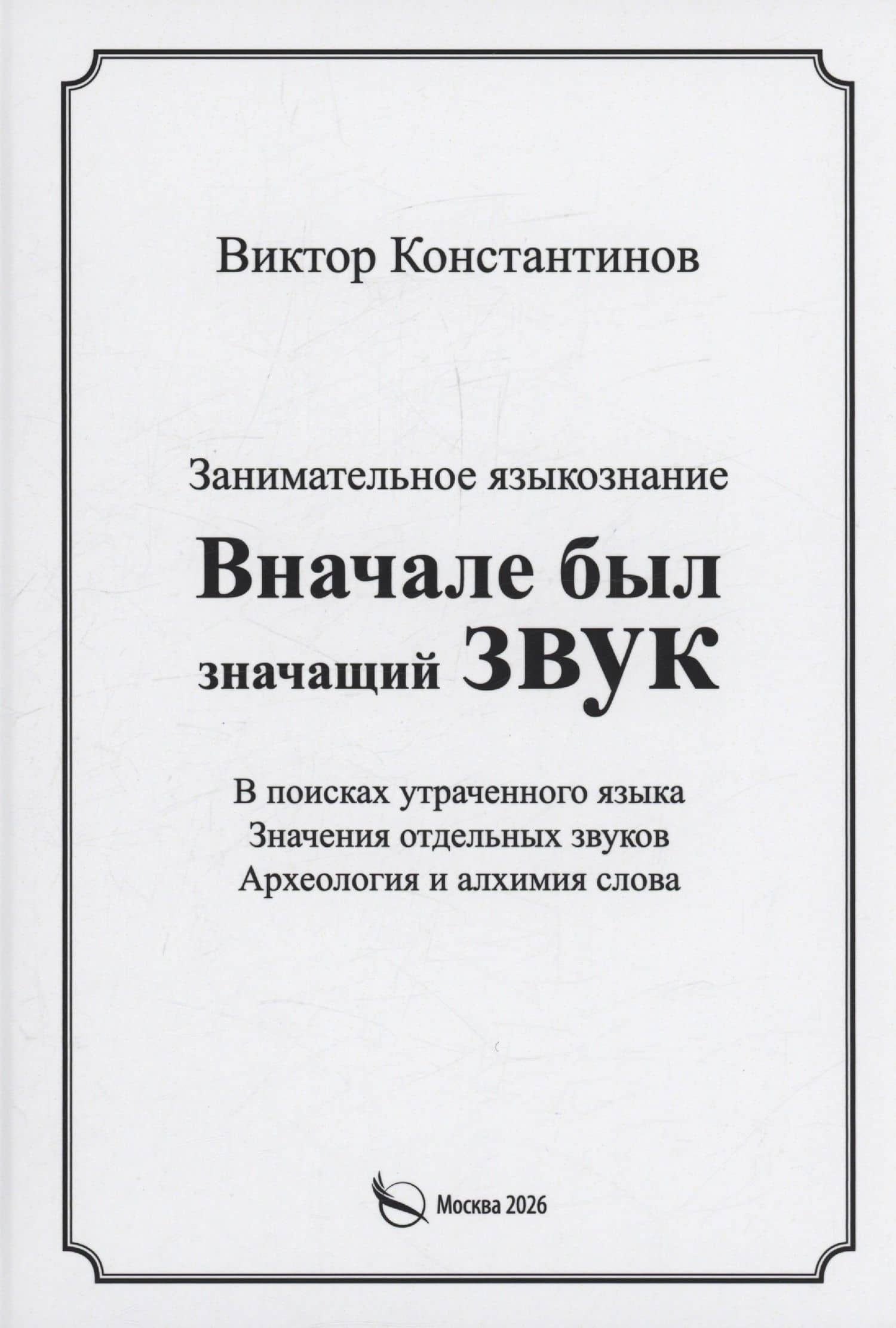 Вначале был значащий звук. Занимательное языкознание. В поисках утраченного языка. Значения отдельных звуков. Археология и алхимия слова — Виктор Константинов