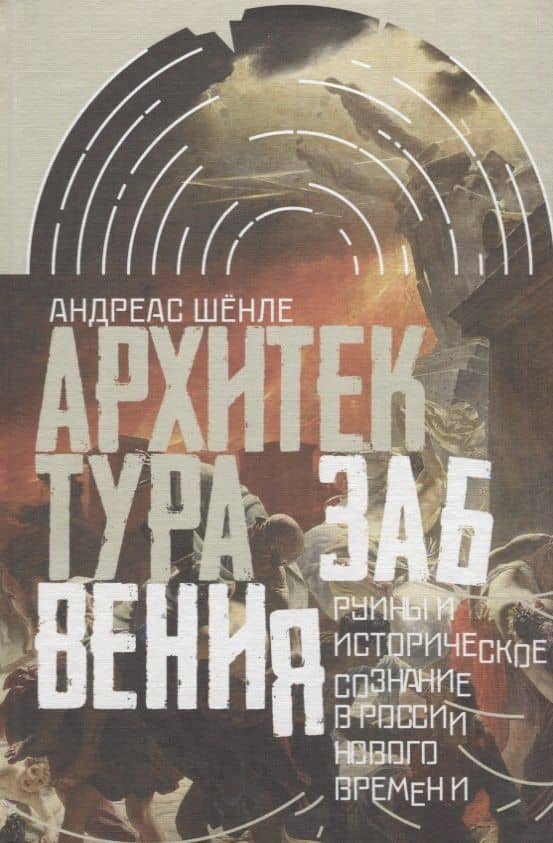 Архитектура забвения : руины и историческое сознание в России Нового времени — Андреас Шенле