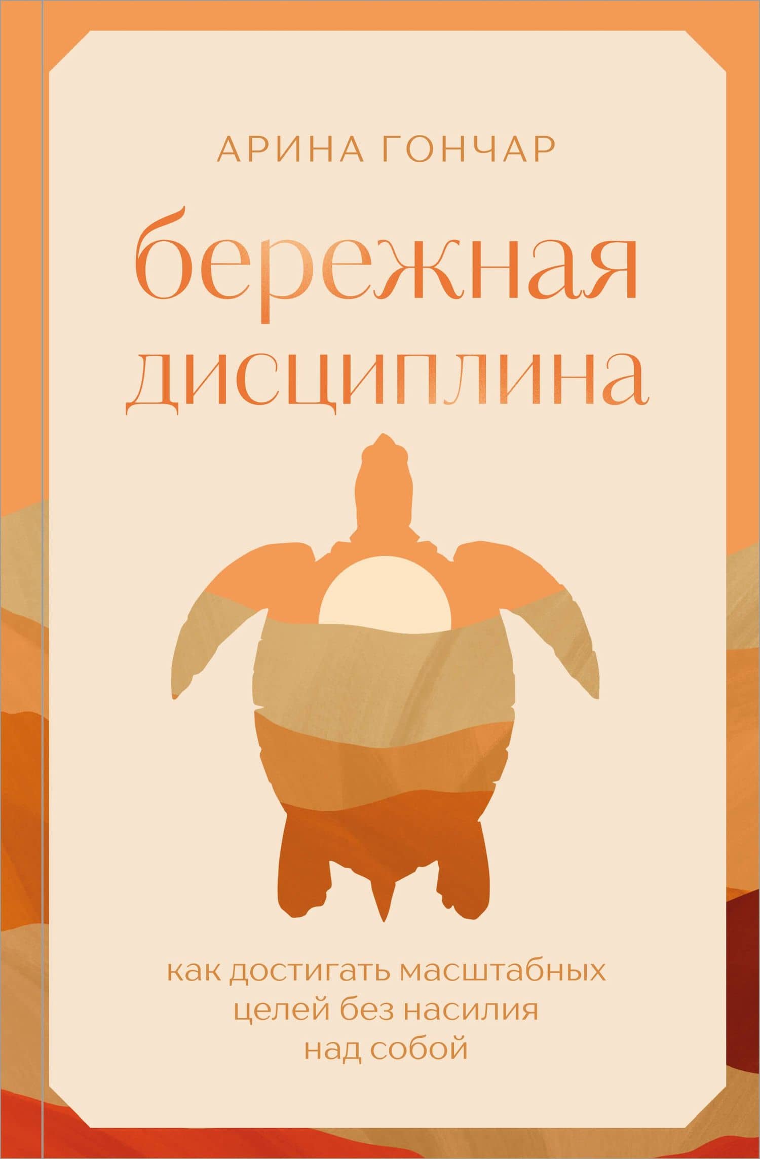 Бережная дисциплина. Как достигать масштабных целей без насилия над собой — Арина Сергеевна Гончар