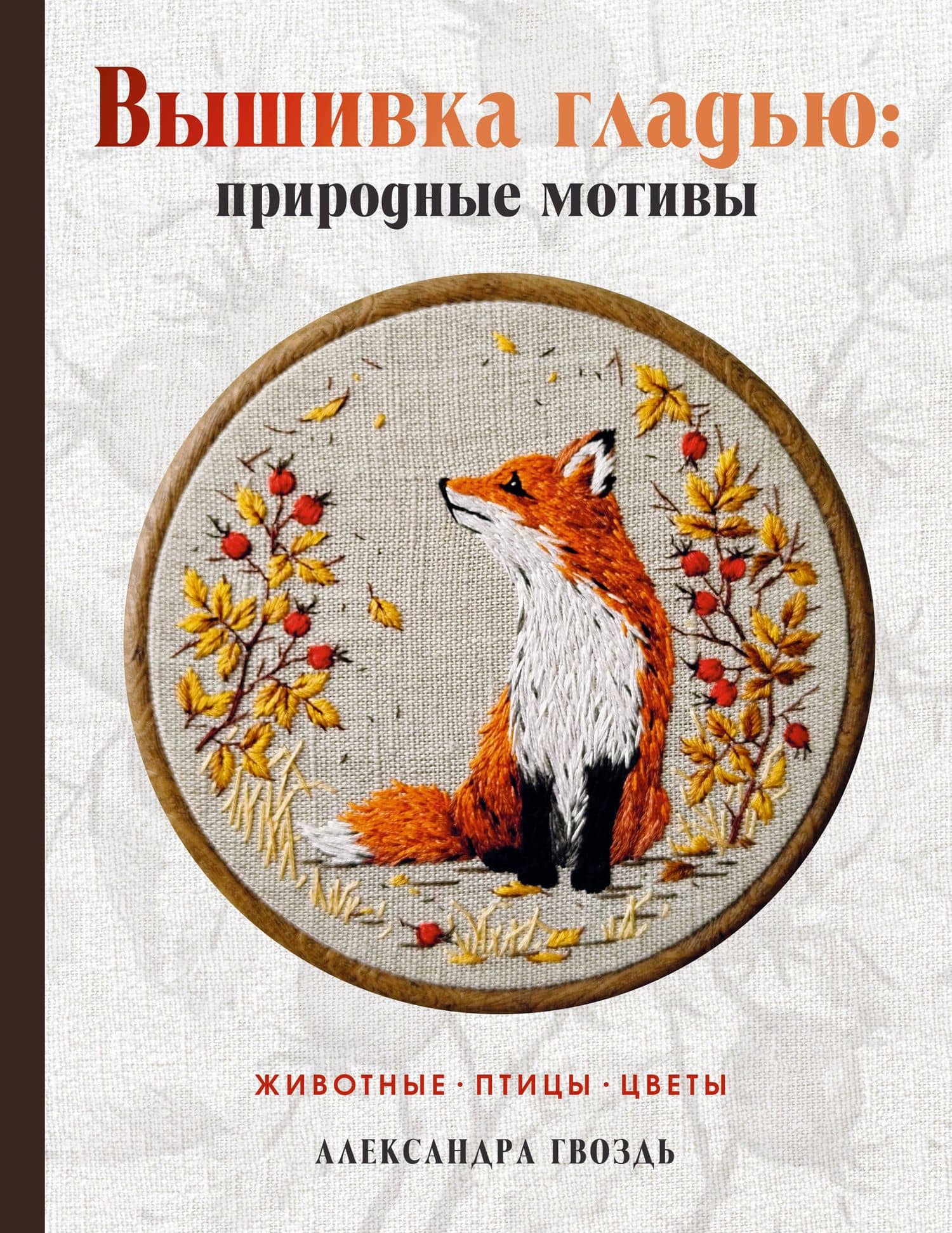 Вышивка гладью: природные мотивы. Животные, птицы, цветы — Александра Александровна Гвоздь