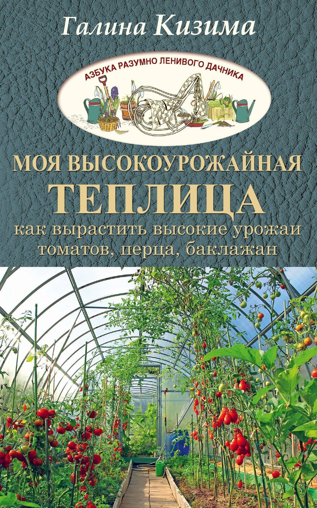 Моя высокоурожайная теплица. Как вырастить высокие урожаи томатов, перца, баклажанов и огурцов под о — Галина Александровна Кизима
