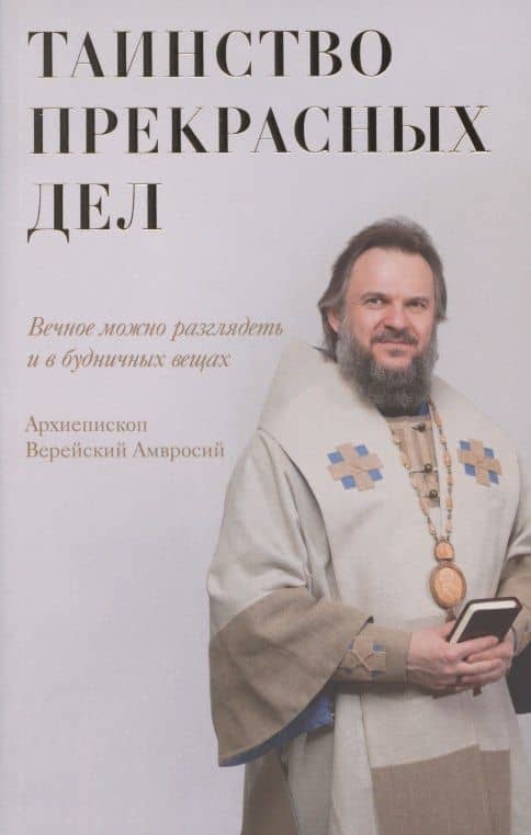 Таинство прекрасных дел. Вечное можно разглядеть и в будничных вещах — Амвросий Архиепископ