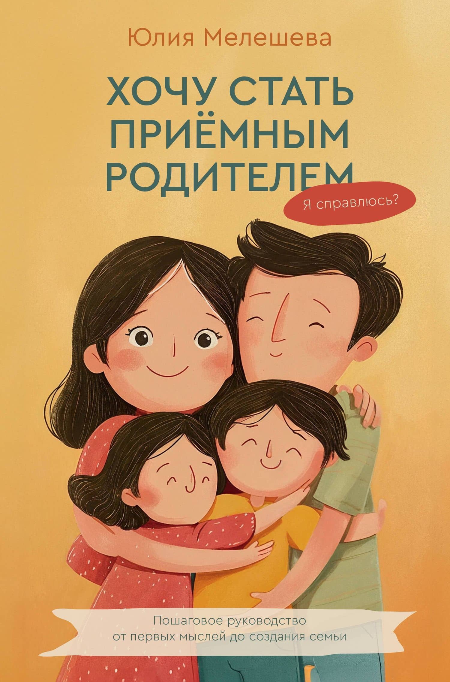 Хочу стать приемным родителем. Я справлюсь? Пошаговое руководство от первых мыслей до создания семьи — Юлия Борисовна Мелешева