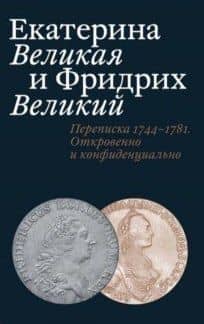 Екатерина Великая и Фридрих Великий. Переписка 1744–1781.Откровенно и конфиденциально — Татьяна Евгеньевна Абрамзон