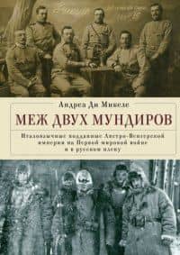 Меж двух мундиров. Италоязычные подданные Австро-Венгерской империи на Первой мировой войне и в русском плену / А. Ди Микеле, пер. и науч. ред. М. Г. Талалая. — Андреа Ди Микеле