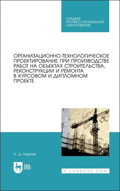Организационно-технологическое проектирование при производстве работ на объектах строительства, реконструкции и ремонта в курсовом и дипломном проектировании. Учебное пособие — А. Д. Кирнев