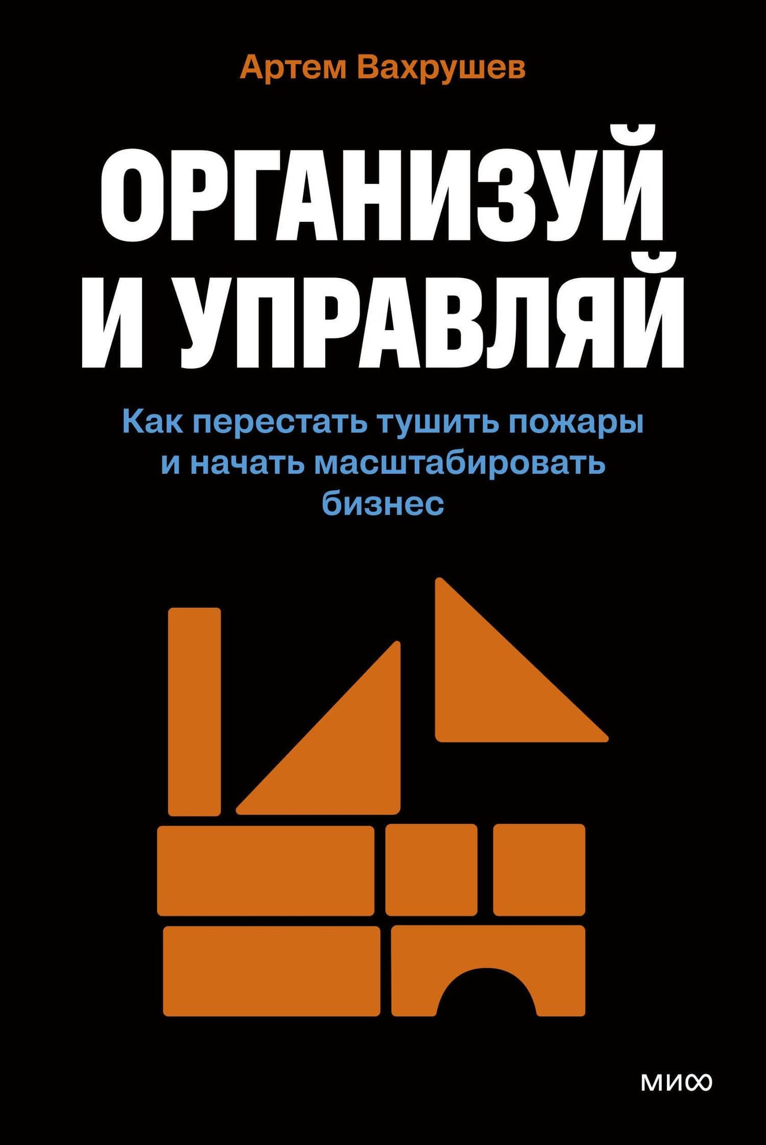 Организуй и управляй. Как перестать тушить пожары и начать масштабировать бизнес — Артем Вахрушев