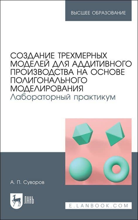 Создание трехмерных моделей для аддитивного производства на основе полигонального моделирования. Лабораторный практикум. Учебное пособие — Александр Петрович Суворов