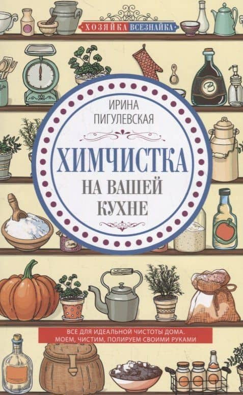 Химчистка на вашей кухне. Все для идеальной чистоты дома. Моем, чистим, полируем своими руками — Ирина Станиславовна Пигулевская