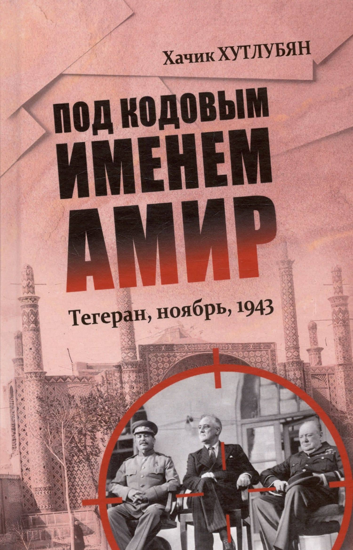 Под кодовым именем Амир. Тегеран, ноябрь, 1943 — Хачик Мнацаканович Хутлубян