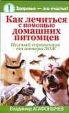 Как лечиться с помощью домашних питомцев: Полный справочник от автора ЗОЖ