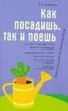 Как посадишь, так и поешь: Агротехника на шести сотках — Галина Александровна Кизима