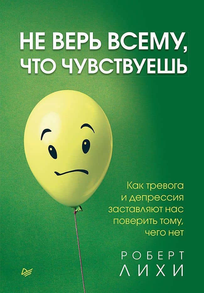 Не верь всему, что чувствуешь. Как тревога и депрессия заставляют нас поверить тому, чего нет — Роберт Лихи