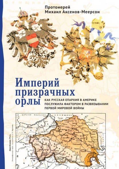 Империй призрачных орлы. Как русская епархия в Америке послужила фактором в развязывании Первой мировой войны — Михаил Аксенов-Меерсон