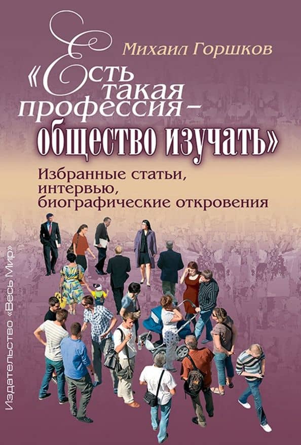 «Есть такая профессия – общество изучать». Избранные статьи, интервью, биографические откровения — Михаил Константинович Горшков