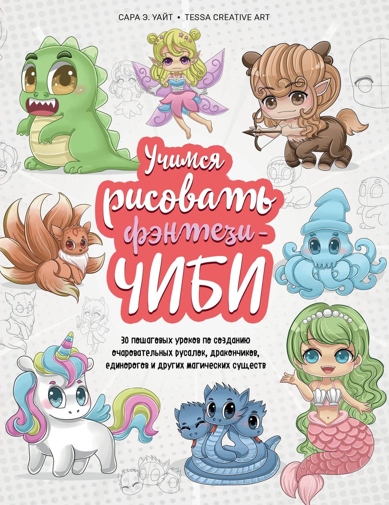 Учимся рисовать фэнтези-чиби. 30 пошаговых уроков по созданию очаровательных русалок, дракончиков, единорогов и других магических существ — Сара Э. Уайт