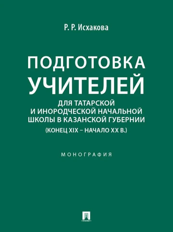 Подготовка учителей для татарской и инородческой начальной школы в Казанской губернии (конец XIX – начало ХХ в.): монография — Резеда Рифовна Исхакова