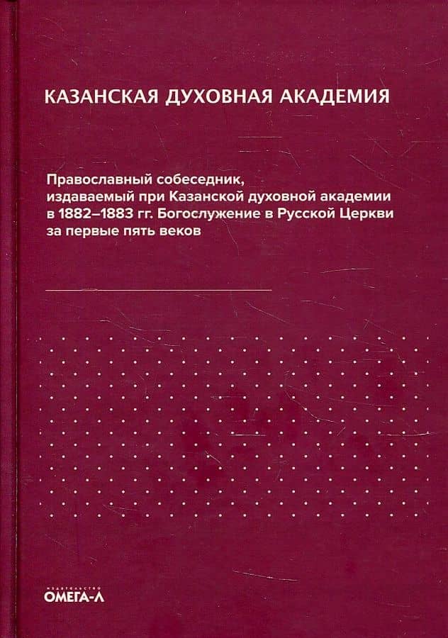 Казанская духовная академия. Православный собеседник, издаваемый при Казанской духовной академии в 1882–1883 гг. Богослужение в Русской Церкви за первые пять веков