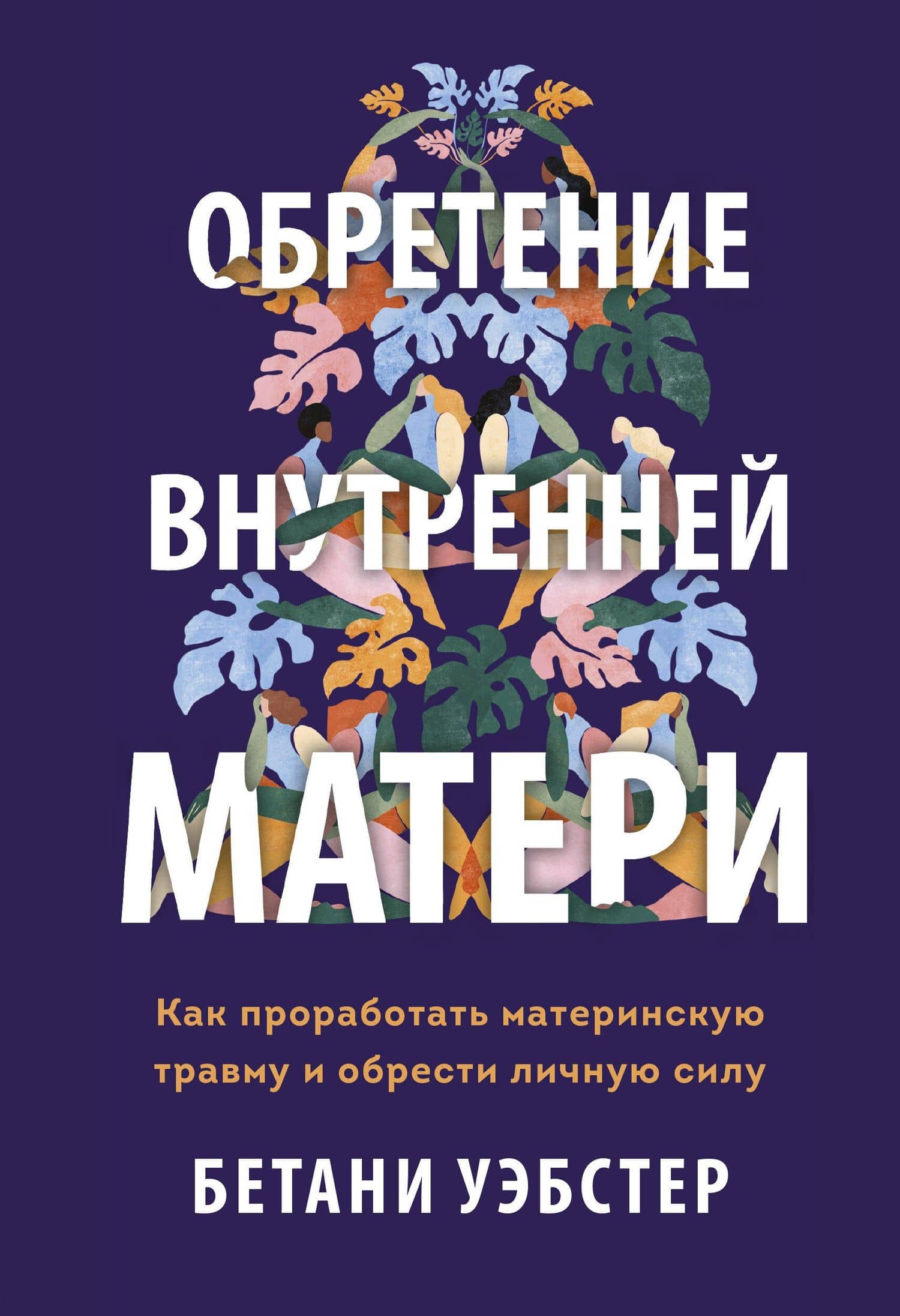 Обретение внутренней матери. Как проработать материнскую травму и обрести личную силу (твердая облож — Бетани Уэбстер