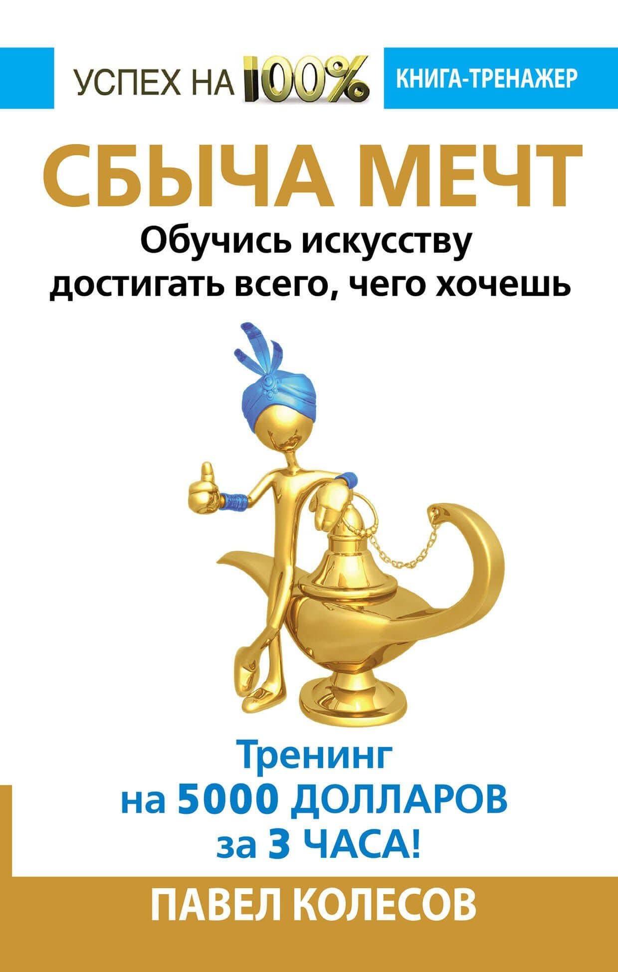 СБЫЧА МЕЧТ. Обучись искусству достигать всего, чего хочешь. Тренинг на 5000 долларов за 3 часа! — Павел Борисович Колесов