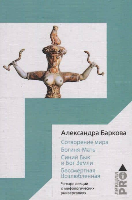 Сотворение мира. Богиня-Мать. Бог Земли. Бессмертная Возлюбленная: Четыре лекции о мифологических универсалиях — Александра Баркова