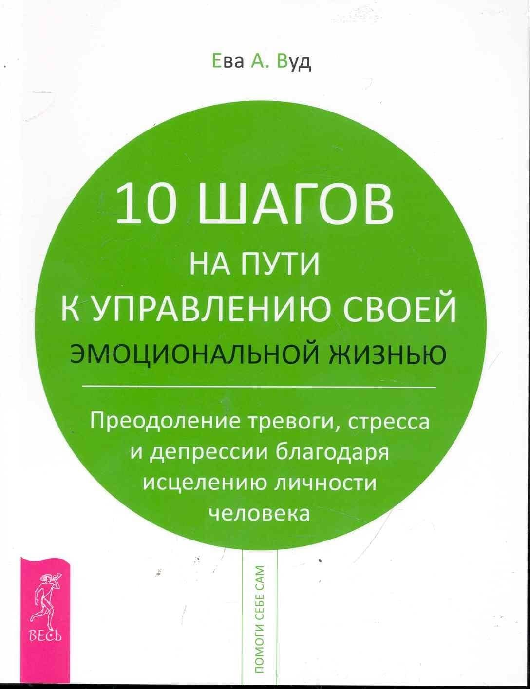 10 шагов на пути к управлению своей эмоциональной жизнью. Преодоление тревоги, страха и депрессии благодаря исцелению личности человека.