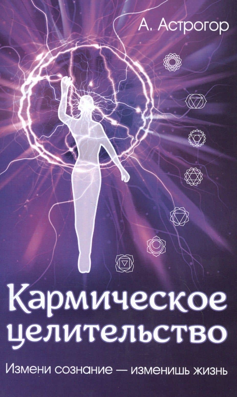 Кармическое целительство. Измени сознание - изменишь жизнь — Александр Александрович Астрогор