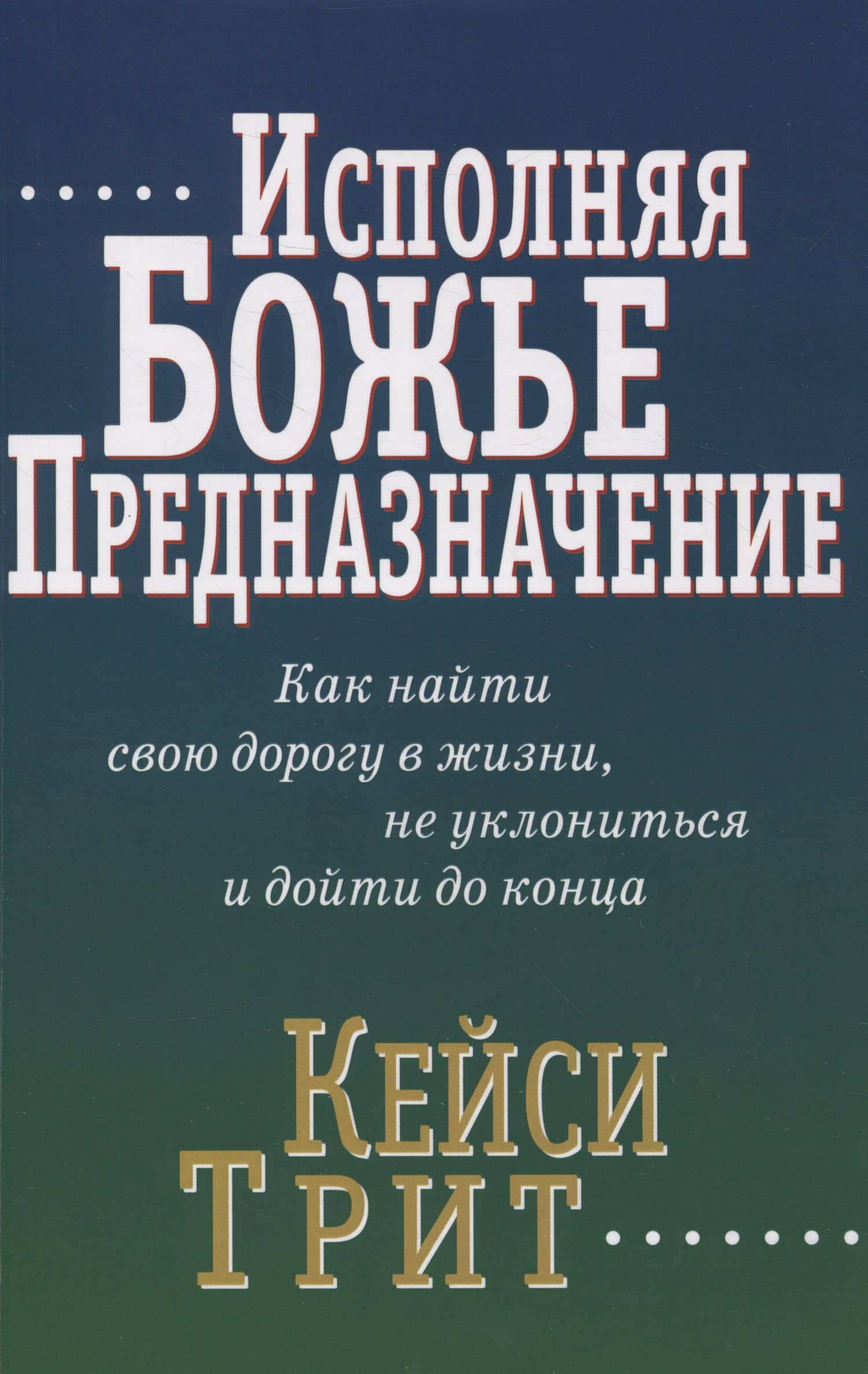Исполняя Божье предназначение: Как найти свою дорогу в жизни, не уклониться и дойти до конца — Кейси Трит