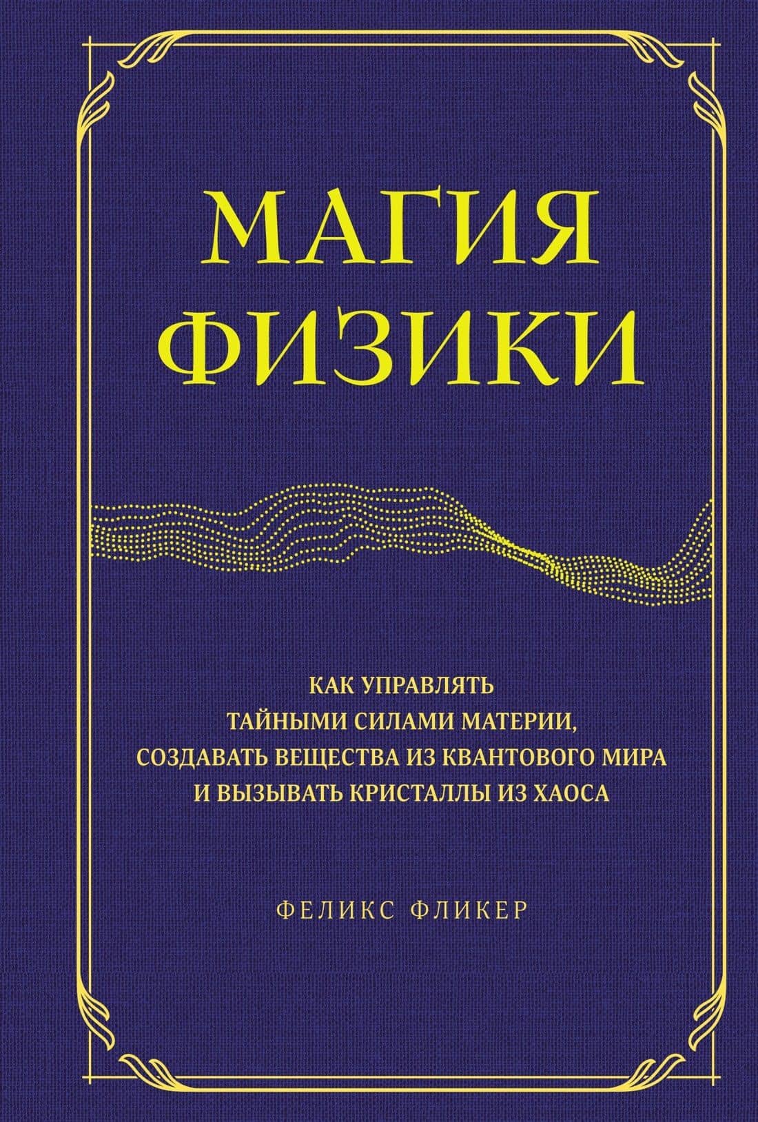 Магия физики. Как управлять тайными силами материи, создавать вещества из квантового мира и вызывать кристаллы из хаоса — Феликс Фликер