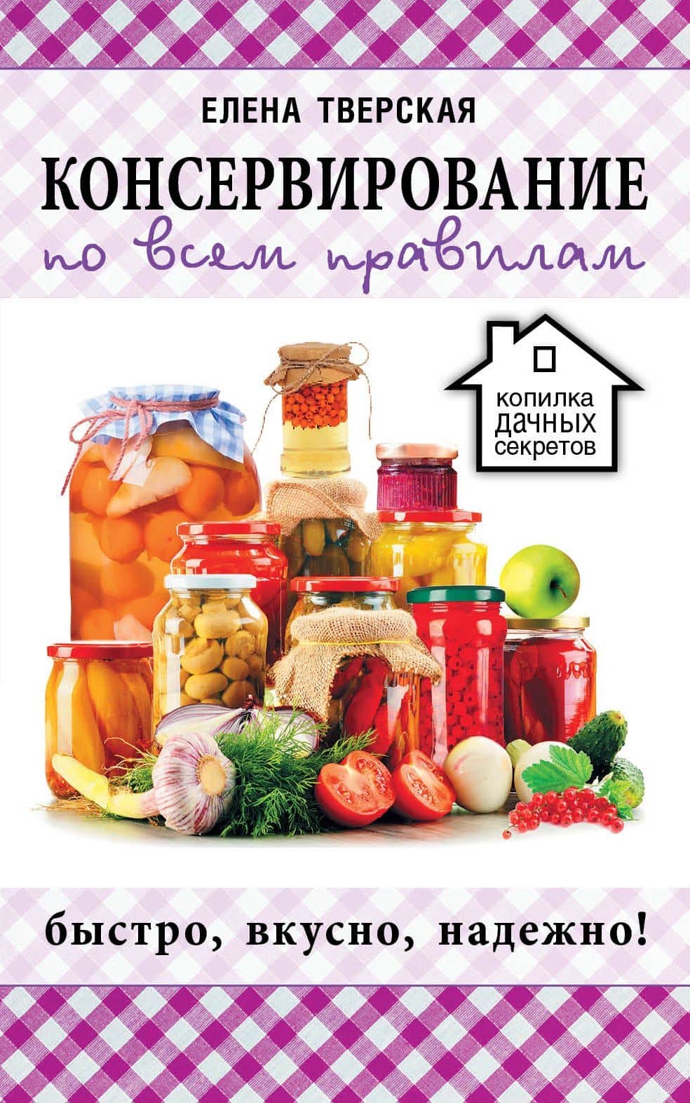 Консервирование по всем правилам = Консервирование для всех, кому за... Быстро, вкусно, надежно! — Елена Станиславовна Тверская