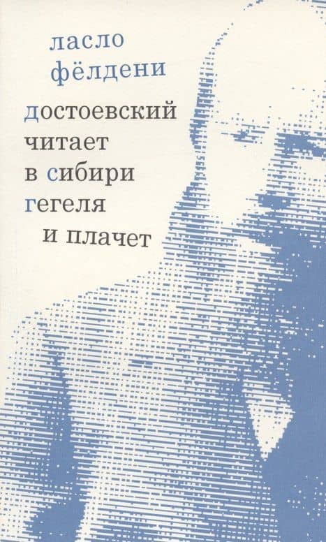 Достоевский читает в Сибири Гегеля и плачет: избранные эссе — Ласло Фелдени