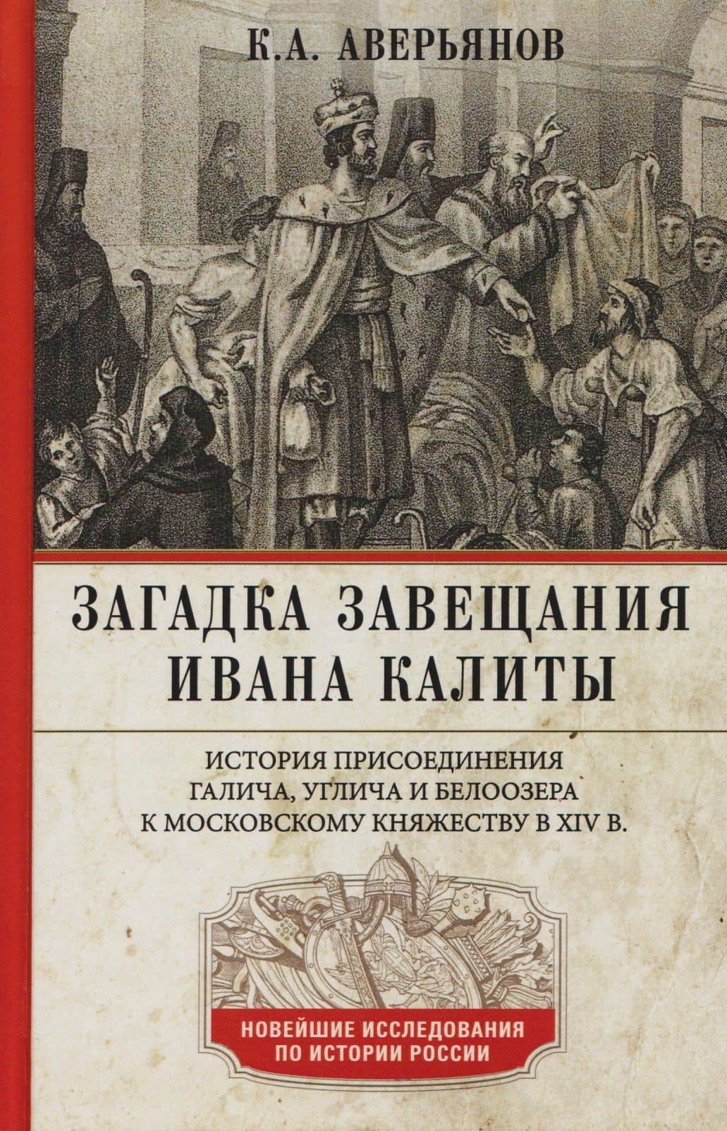Загадка завещания Ивана Калиты. История присоединения Галича, Углича и Белоозера к Московскому княжеству в XIV в. — Константин Александрович Аверьянов