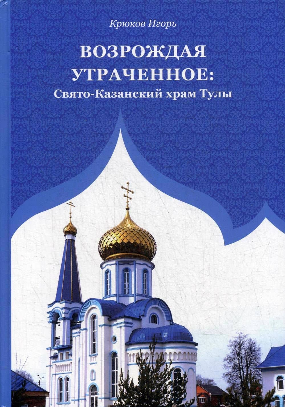 Возрождая утраченное: Свято-Казанский храм Тулы — Крюков Игорь Вячеславович