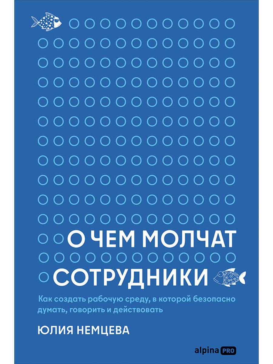 О чем молчат сотрудники : Как создать рабочую среду, в которой безопасно думать, говорить и действовать — Юлия Немцева