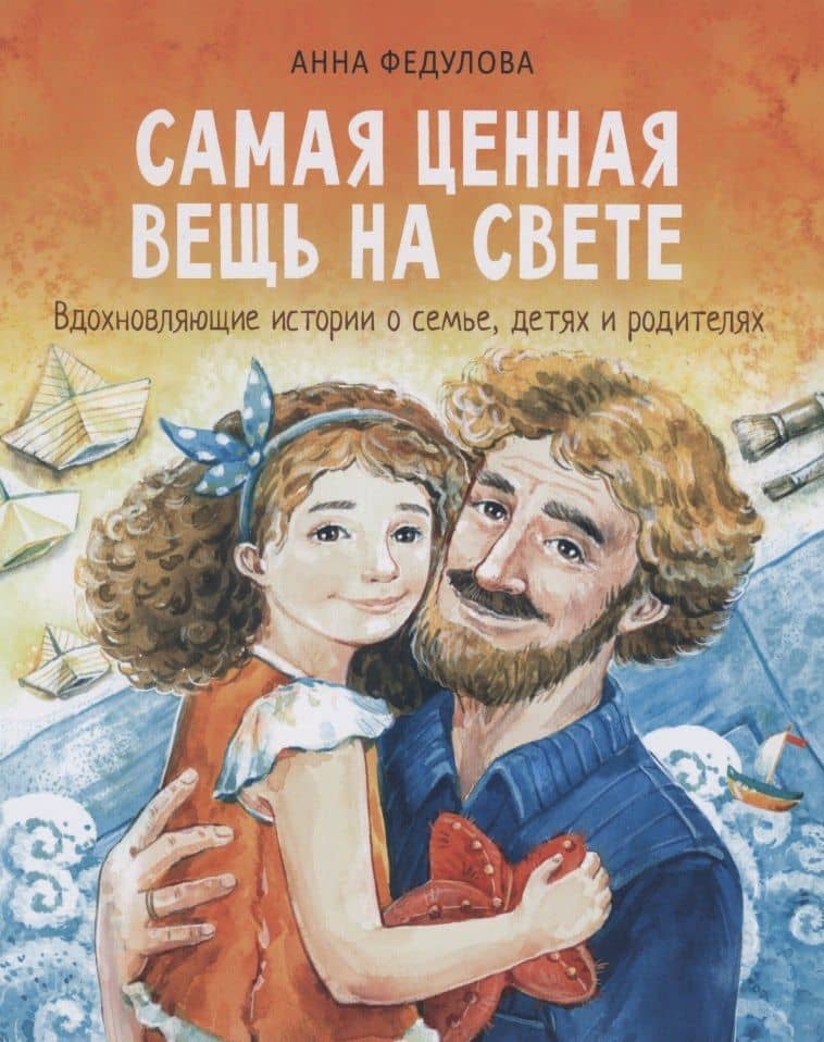 Самая ценная вещь на свете. Вдохновляющие истории о семье, детях и родителях — Анна Федулова