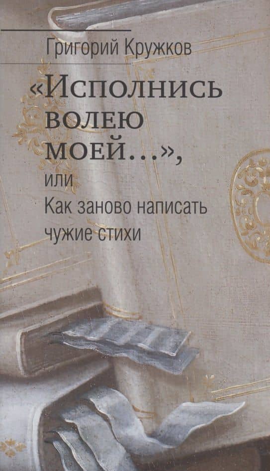 "Исполнись волею моей…", или Как заново написать чужие стихи — Григорий Михайлович Кружков