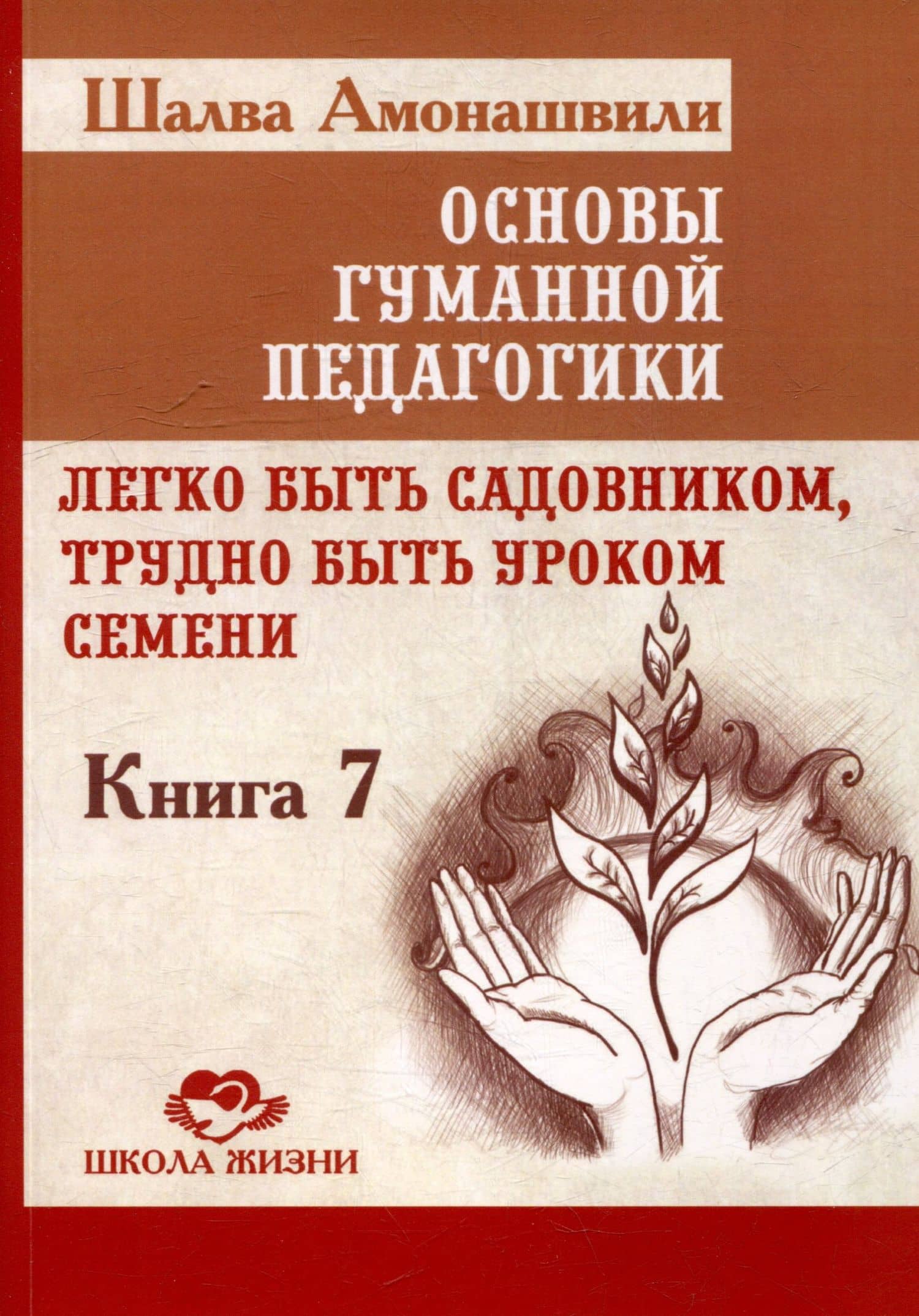 Основы гуманной педагогики. Книга 7. Легко быть садовником, трудно быть уроком семени