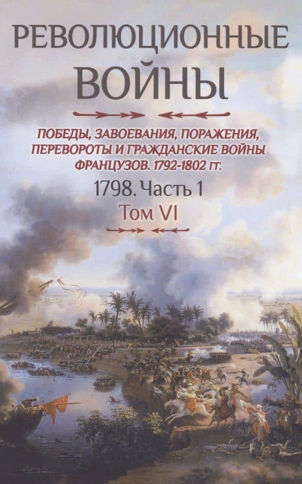 Революционные войны. Победы, завоевания, поражения, перевороты и гражданские войны французов. Том VI. 1798. Часть 1