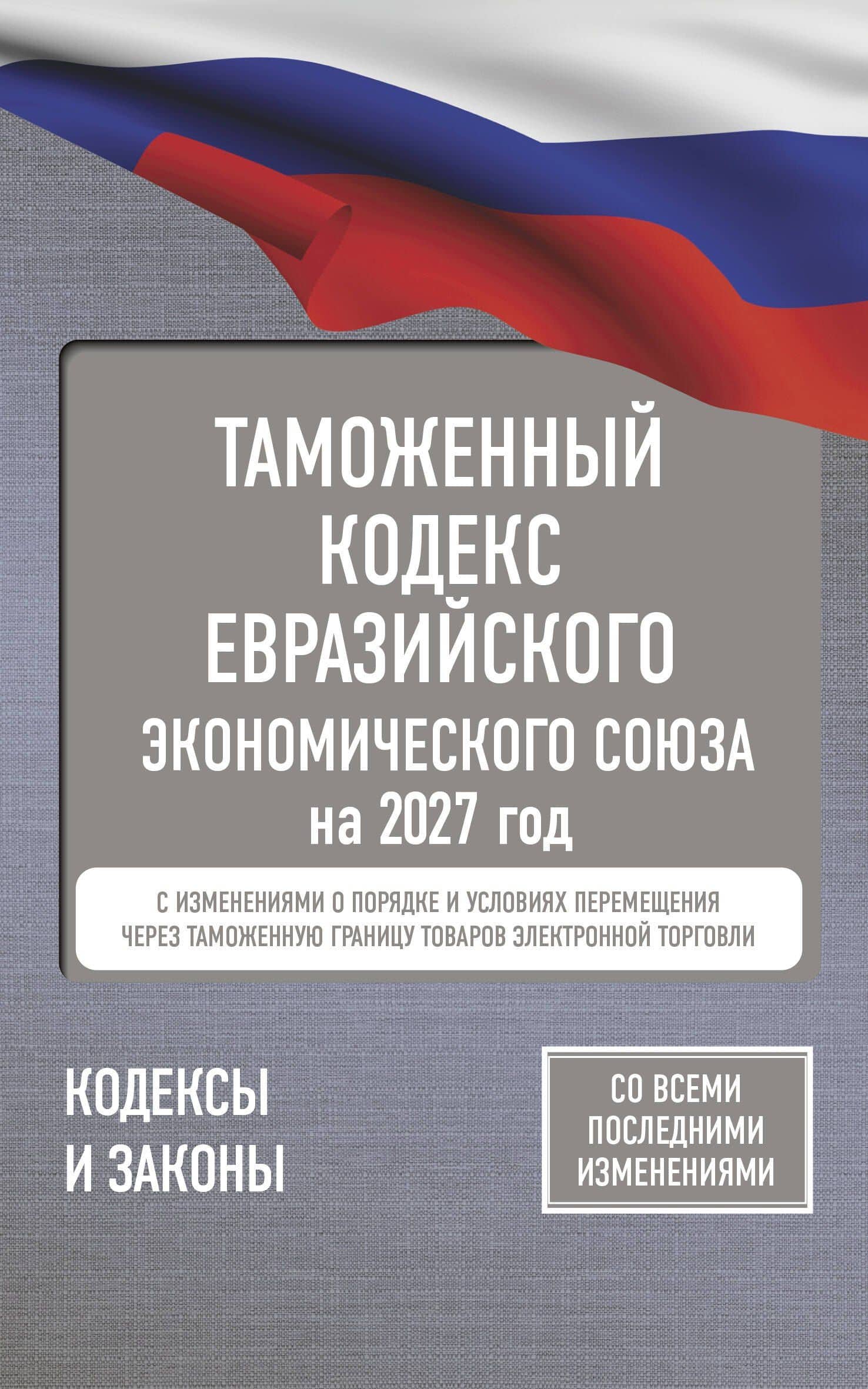 Таможенный кодекс Евразийского экономического союза на 2027 год. С изменениями о порядке и условиях перемещения через таможенную границу товаров электронной торговли